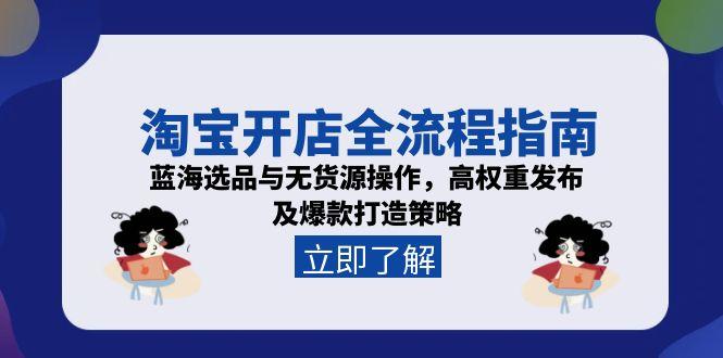 淘宝开店全流程指南，蓝海选品与无货源操作，高权重发布及爆款打造策略-鼎铸网