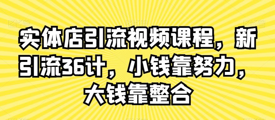 实体店引流视频课程，新引流36计，小钱靠努力，大钱靠整合-鼎铸网