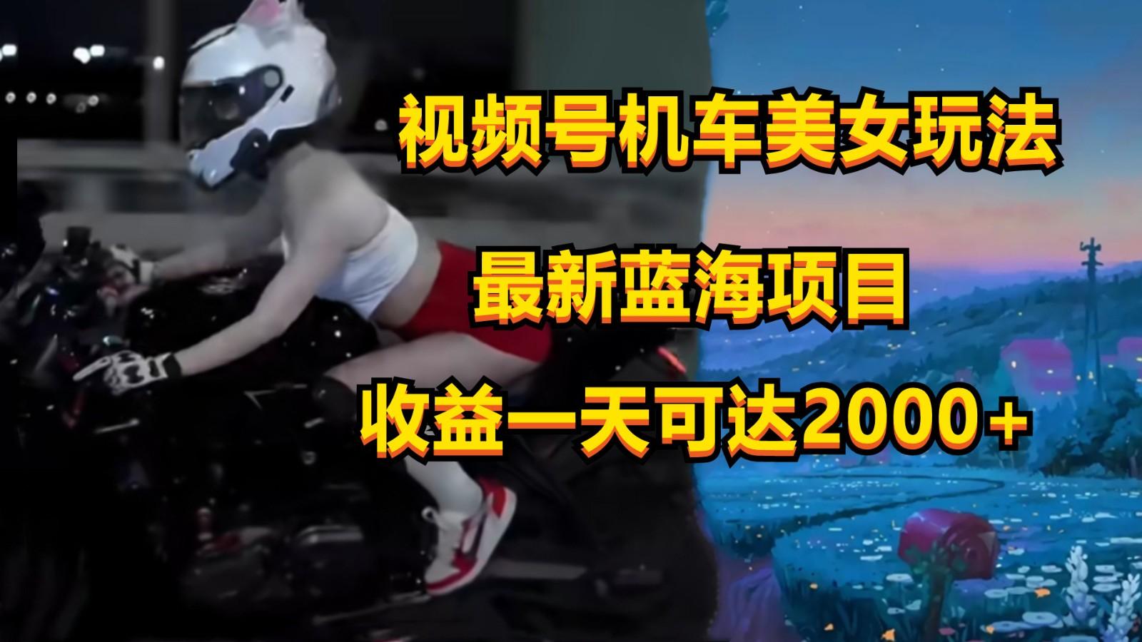 视频号机车美女短视频,视频创作掘金,一天可收入2000+-鼎铸网