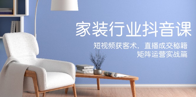家装抖音课：短视频获客术，直播成交秘籍，矩阵运营实战篇-鼎铸网