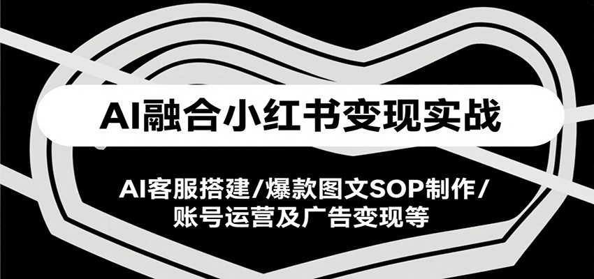 AI融合小红书变现实战课，AI客服搭建/爆款图文SOP制作/账号运营及广告变现等-鼎铸网
