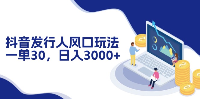 抖音发行人风口玩法，一单30，日入3000+-鼎铸网