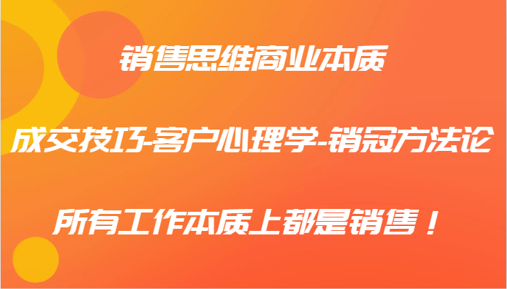销售思维商业本质-成交技巧-客户心理学-销冠方法论,所有工作本质上都是销售!-鼎铸网