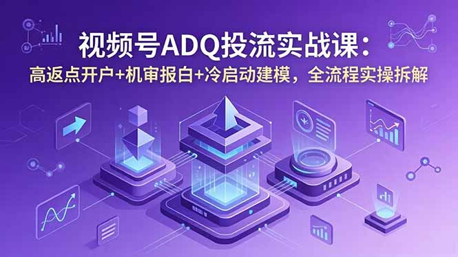 视频号ADQ投流实战课:高返点开户+机审报白+冷启动建模,全流程实操拆解-鼎铸网