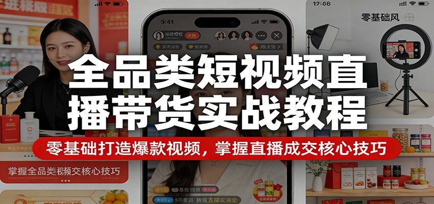 全品类短视频直播带货实战教程:零基础打造爆款视频,掌握直播成交核心技巧-鼎铸网