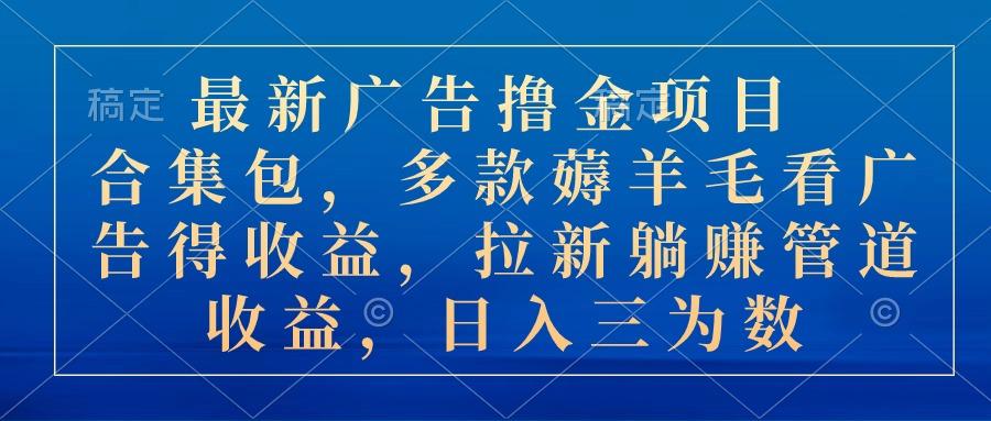 最新广告撸金项目合集包，多款薅羊毛看广告收益 拉新管道收益，日入三为数-鼎铸网