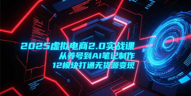 8efc80fcb8c66464eda81d22d524c8da.jpeg 2025虚拟电商2.0实战课,从养号到AI笔记制作,12模块打通无货源变现