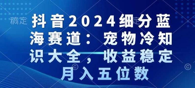 8f46c2d5f05f86118cfc44f1372d0cb4.jpeg 抖音2024细分蓝海赛道:宠物冷知识大全,收益稳定,月入五位数【揭秘】