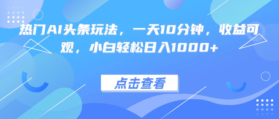 热门AI头条玩法，一天10分钟，收益可观，小白轻松日入1000+-鼎铸网