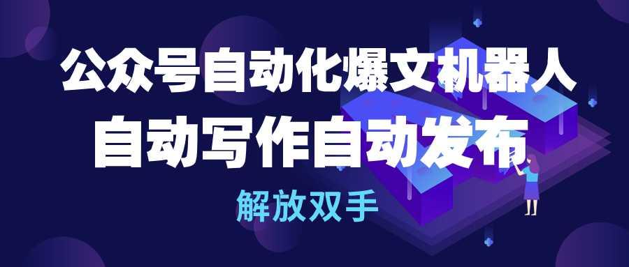 (10069期)公众号流量主自动化爆文机器人，自动写作自动发布，解放双手-鼎铸网
