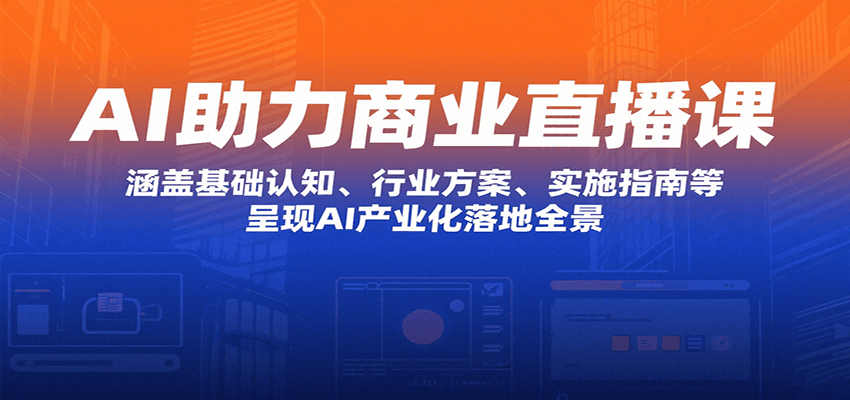 AI助力商业直播课：涵盖基础认知、行业方案、实施指南等，呈现AI产业化落地全景-鼎铸网