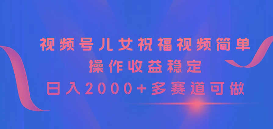 8fc0cb573b86e2212e22ae4cd51bdd6f.jpeg 视频号儿女祝福视频,简单操作收益稳定,日入2000+,多赛道可做