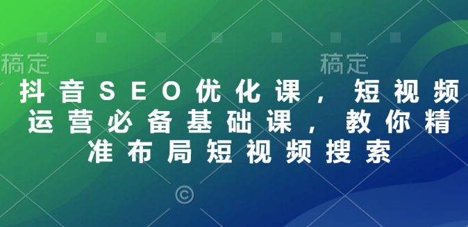8fed3c26c223f0f5770ded058e2ac348.jpeg 抖音SEO优化课,短视频运营必备基础课,教你精准布局短视频搜索