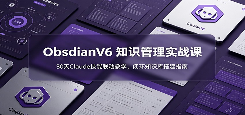 ObsidianV6 知识管理实战课：30天Claude技能联动教学，闭环知识库搭建指南-鼎铸网