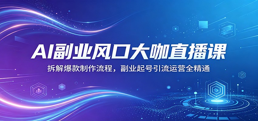 AI副业风口大咖直播课:拆解爆款制作流程,副业起号引流运营全精通-鼎铸网