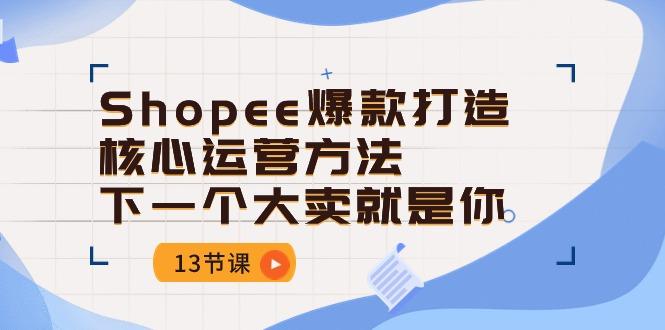 902cf3bc077be54147874d0e7b595ff1.jpeg Shopee-爆款打造核心运营方法,下一个大卖就是你(13节课