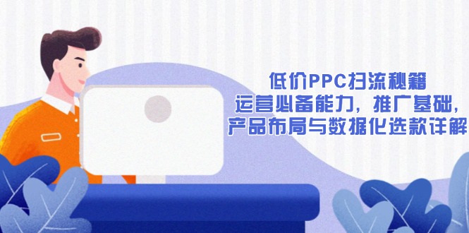 低价PPC扫流秘籍：运营必备能力, 推广基础, 产品布局与数据化选款详解-鼎铸网
