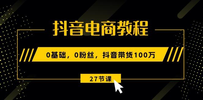 908df659f345ad52b410a0da67109b3a.jpeg 抖音电商教程:0基础,0粉丝,抖音带货100万(27节视频课
