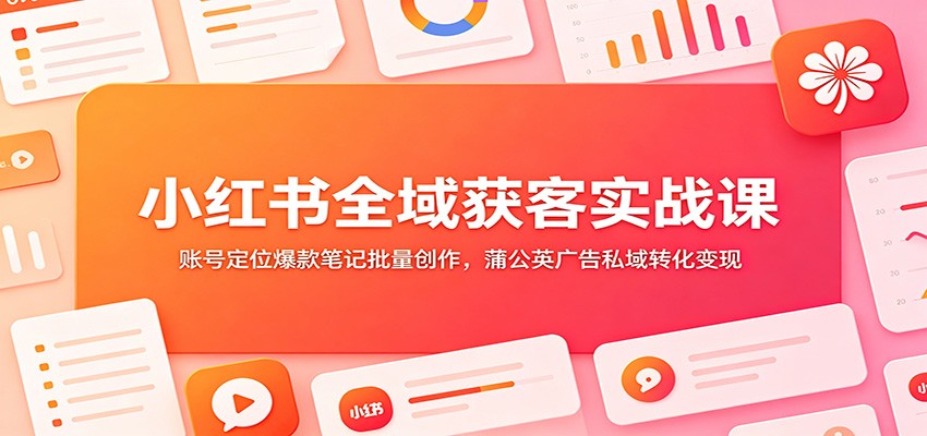 小红书全域获客实战课：账号定位爆款笔记批量创作，蒲公英广告私域转化变现-鼎铸网