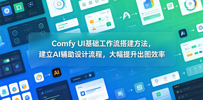 Comfy UI基础工作流搭建方法,建立AI辅助设计流程,大幅提升出图效率-鼎铸网