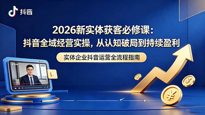 2026新实体获客必修课:抖音全域经营实操,从认知破局到持续盈利-鼎铸网