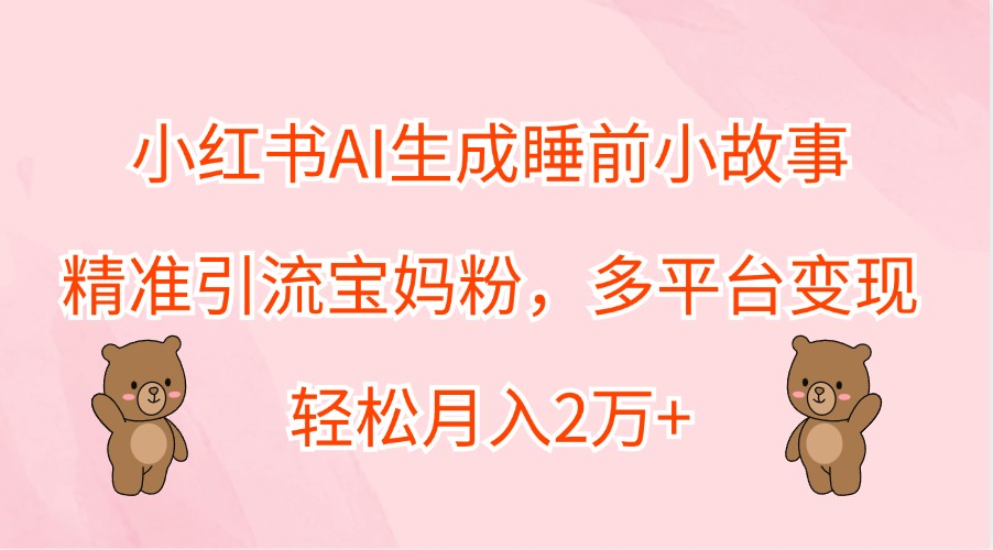 小红书AI生成睡前小故事,精准引流宝妈粉,多平台变现,轻松月入2万+-鼎铸网
