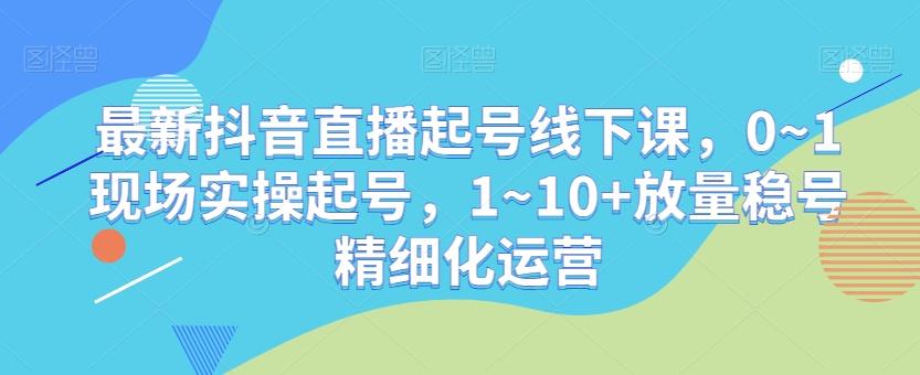 92058de2a54b15f3a59e976c754ab5cc.jpeg 最新抖音直播起号线下课,0~1现场实操起号,1~10+放量稳号精细化运营