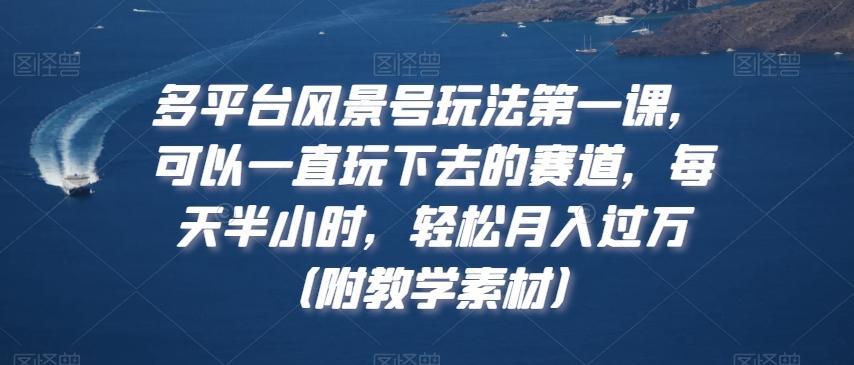 多平台风景号玩法第一课，可以一直玩下去的赛道，每天半小时，轻松月入过万（附教学素材）【揭秘】-鼎铸网