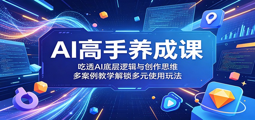 AI高手养成课:吃透AI底层逻辑与创作思维,多案例教学解锁多元使用玩法-鼎铸网