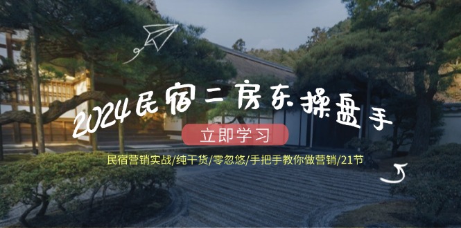 2024民宿二房东操盘手 民宿营销实战/纯干货/零忽悠/手把手教你做营销/21节-鼎铸网
