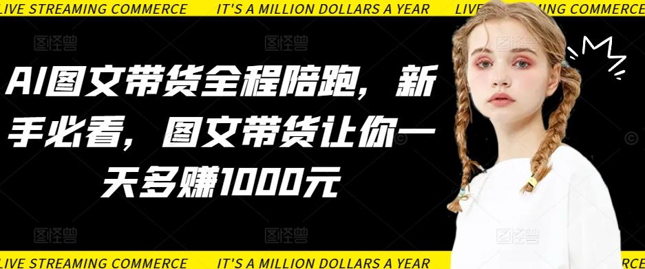 933f07a93cec8b48dcf7f2a54f81272a.jpeg AI图文带货全程陪跑,新手必看,图文带货让你一天多赚1000元