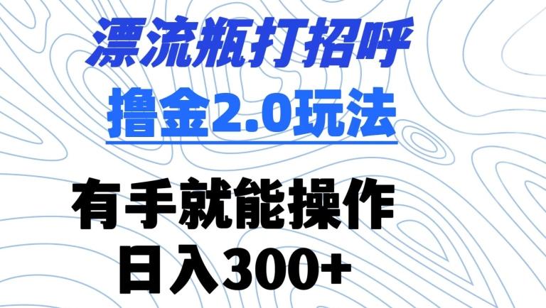 93e914366d72b1745172dc304099db9a.jpeg 漂流瓶打招呼撸金2.0玩法,有手就能做,日入300+【揭秘】