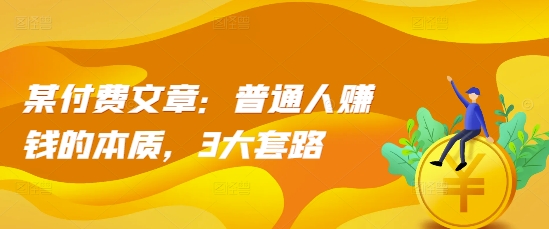 某付费文章：普通人赚钱的本质，3大套路-鼎铸网