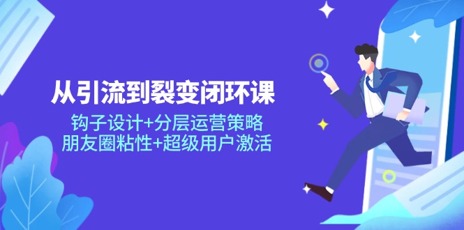 从引流到裂变闭环课：钩子设计+分层运营策略，朋友圈粘性+超级用户激活-鼎铸网