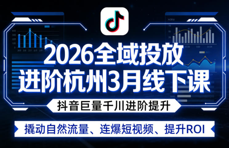 2026全域投放进阶杭州3月线下课,抖音巨量千川进阶提升,撬动自然流量、连爆短视频、提升ROI-鼎铸网