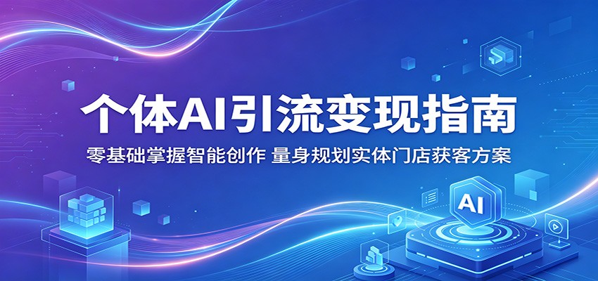 个体AI引流变现指南：零基础掌握智能创作，量身规划实体门店获客方案-鼎铸网