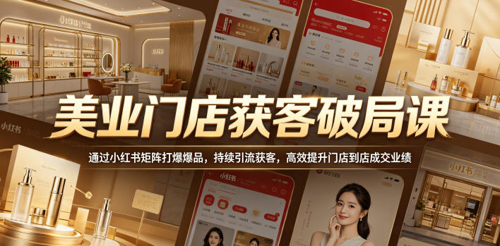美业门店获客破局课,通过小红书矩阵打爆爆品,持续引流获客,高效提升门店到店成交业绩-鼎铸网