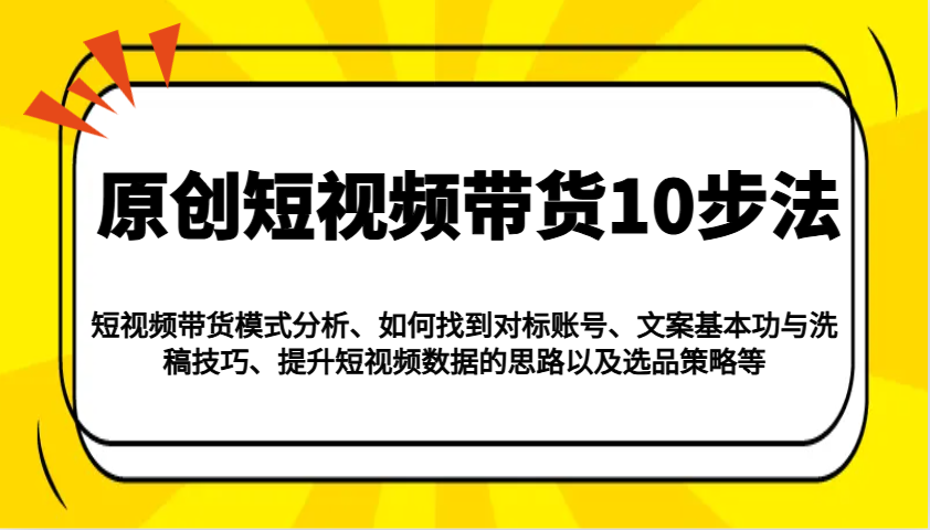 原创短视频带货10步法：模式分析/对标账号/文案与洗稿/提升数据/以及选品策略等-鼎铸网