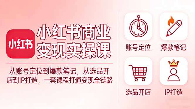955f67b244c2c0c69fa46f21209edee4.jpeg 小红书商业变现实操课:从账号定位到爆款笔记,从选品开店到IP打造,一套课程打通变现全链路