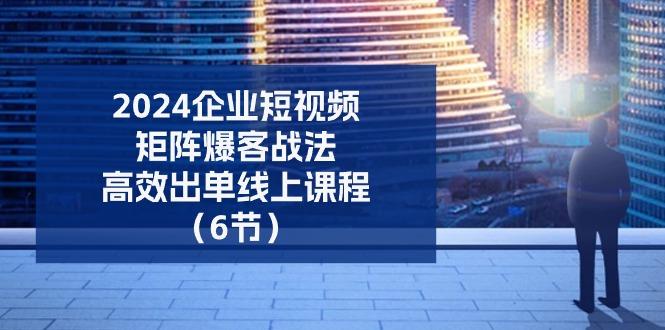 2024企业-短视频-矩阵 爆客战法，高效出单线上课程(6节-鼎铸网