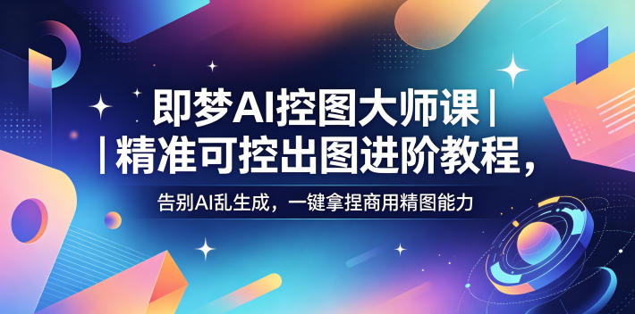 即梦AI控图大师课｜精准可控出图进阶教程，告别AI乱生成，一键拿捏商用精图能力-鼎铸网