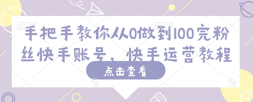 手把手教你从0做到100完粉丝快手账号，快手运营教程-鼎铸网