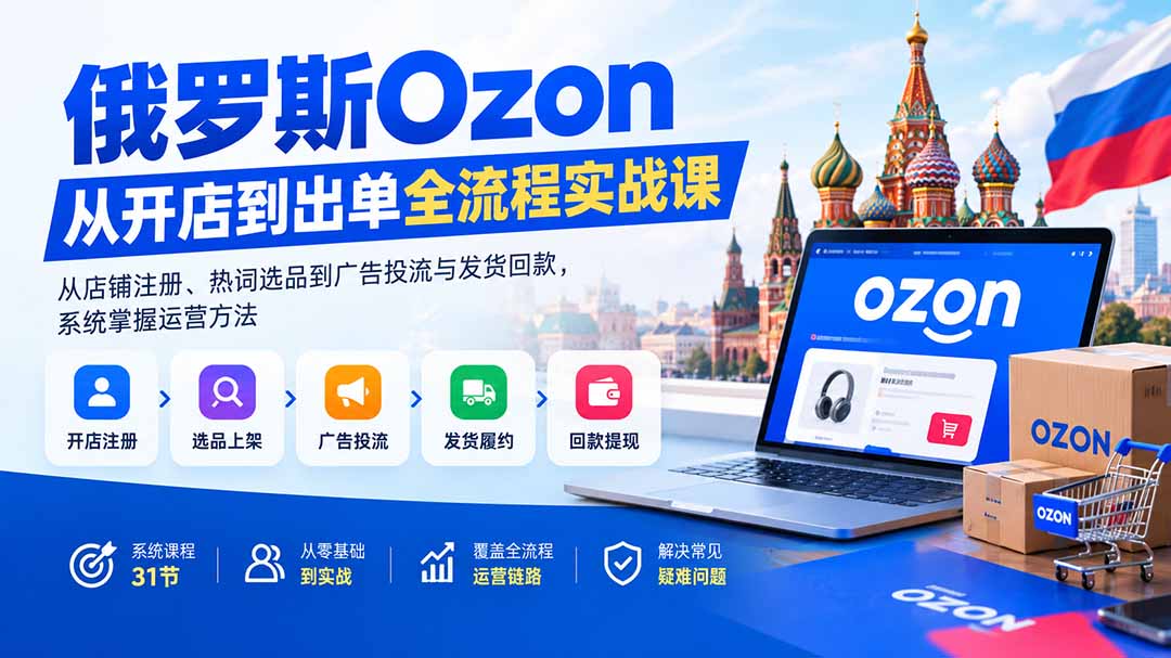 俄罗斯Ozon从开店到出单全流程实战课：从店铺注册、热词选品到广告投流与发货回款，系统掌握运营方法-鼎铸网