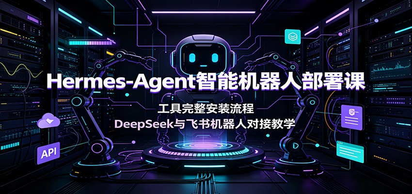 Hermes-Agent智能机器人部署课：工具完整安装流程，DeepSeek与飞书机器人对接教学-鼎铸网