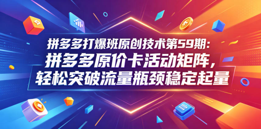 拼多多打爆班原创技术第59期:拼多多原价卡活动矩阵,轻松突破流量瓶颈稳定起量-鼎铸网