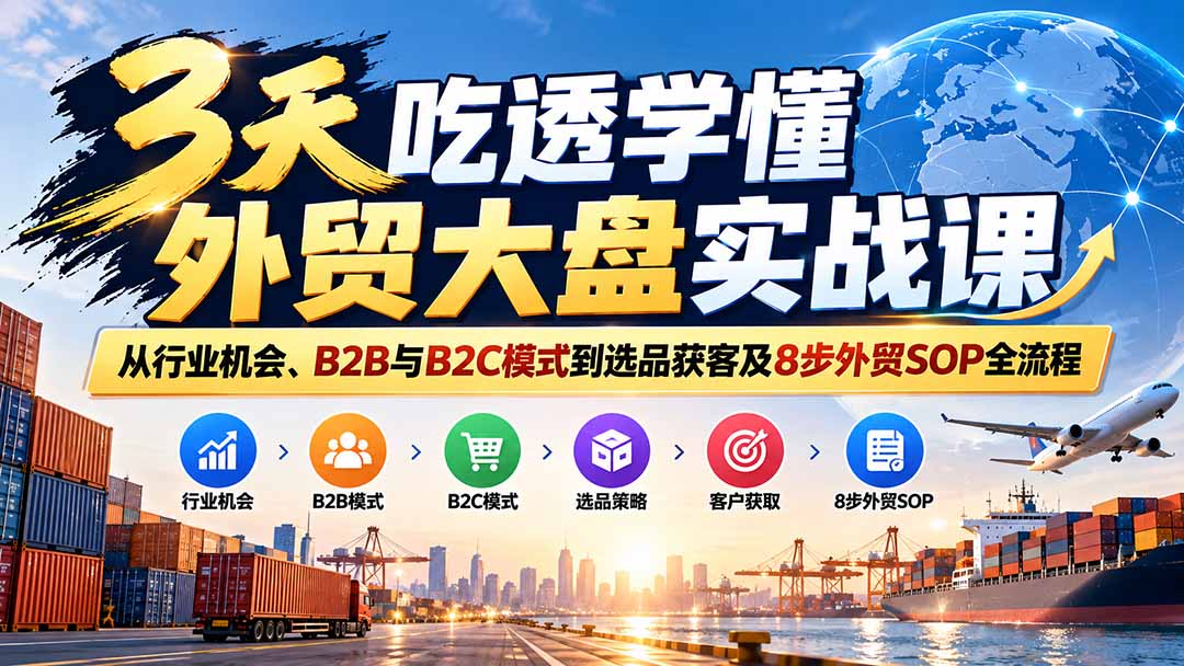 3天吃透学懂外贸大盘实战课:从行业机会、B2B与B2C模式到选品获客及8步外贸SOP全流程-鼎铸网