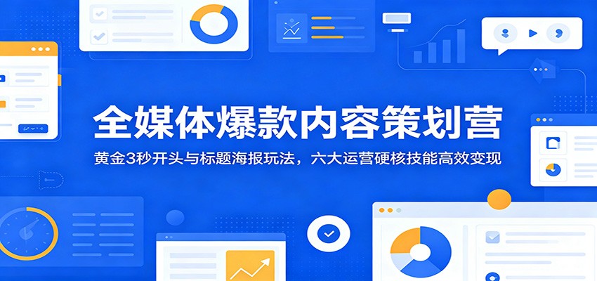 全媒体爆款内容策划营：黄金3秒开头与标题海报玩法，六大运营硬核技能高效变现-鼎铸网