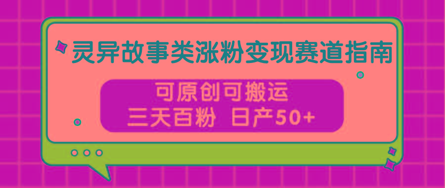 灵异故事类涨粉变现赛道指南，可原创可搬运，三天百粉 日产50+-鼎铸网