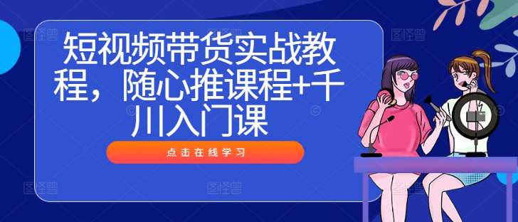 977fd178f9f3eceb9d5bc9ab0a29613b.jpeg 短视频带货实战教程,随心推课程+千川入门课