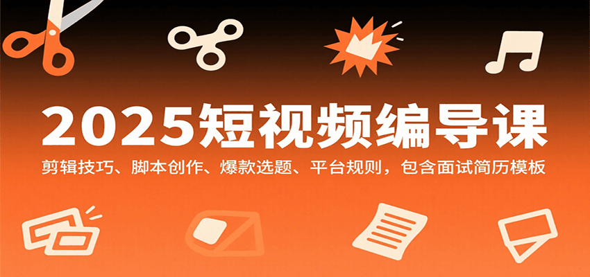 2025短视频编导课，剪辑技巧、脚本创作、爆款选题、平台规则，包含面试简历模板-鼎铸网